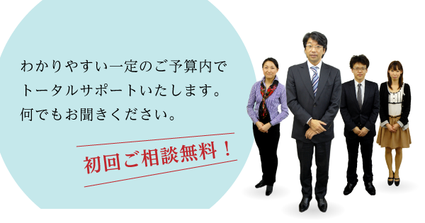 わかりやすい一定のご予算内でトータルサポートいたします。何でもお聞きください。「初回相談無料！」